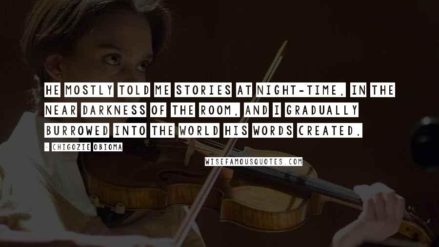 Chigozie Obioma Quotes: He mostly told me stories at night-time, in the near darkness of the room, and I gradually burrowed into the world his words created.