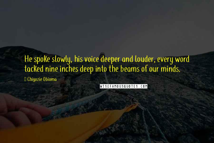 Chigozie Obioma Quotes: He spoke slowly, his voice deeper and louder, every word tacked nine inches deep into the beams of our minds.