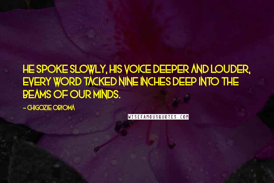 Chigozie Obioma Quotes: He spoke slowly, his voice deeper and louder, every word tacked nine inches deep into the beams of our minds.