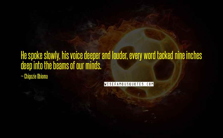 Chigozie Obioma Quotes: He spoke slowly, his voice deeper and louder, every word tacked nine inches deep into the beams of our minds.