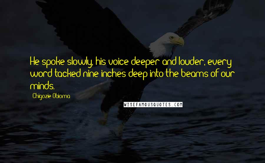 Chigozie Obioma Quotes: He spoke slowly, his voice deeper and louder, every word tacked nine inches deep into the beams of our minds.