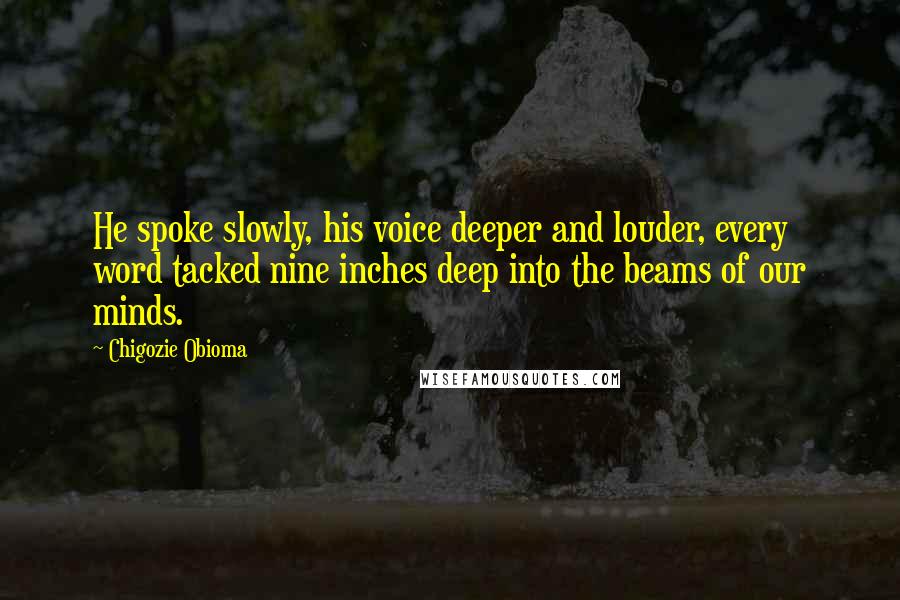 Chigozie Obioma Quotes: He spoke slowly, his voice deeper and louder, every word tacked nine inches deep into the beams of our minds.