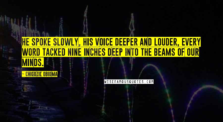 Chigozie Obioma Quotes: He spoke slowly, his voice deeper and louder, every word tacked nine inches deep into the beams of our minds.