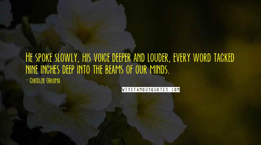 Chigozie Obioma Quotes: He spoke slowly, his voice deeper and louder, every word tacked nine inches deep into the beams of our minds.