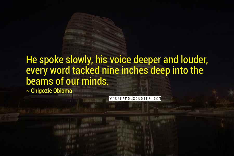 Chigozie Obioma Quotes: He spoke slowly, his voice deeper and louder, every word tacked nine inches deep into the beams of our minds.