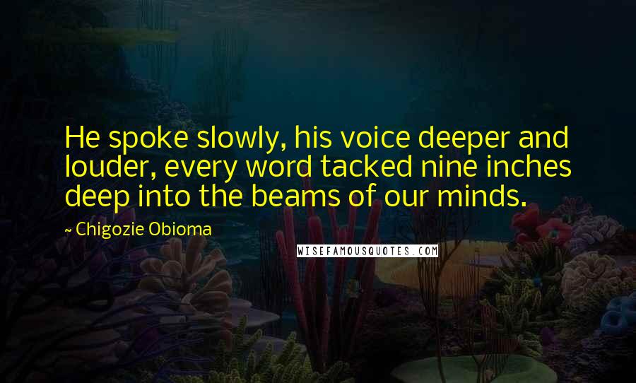 Chigozie Obioma Quotes: He spoke slowly, his voice deeper and louder, every word tacked nine inches deep into the beams of our minds.