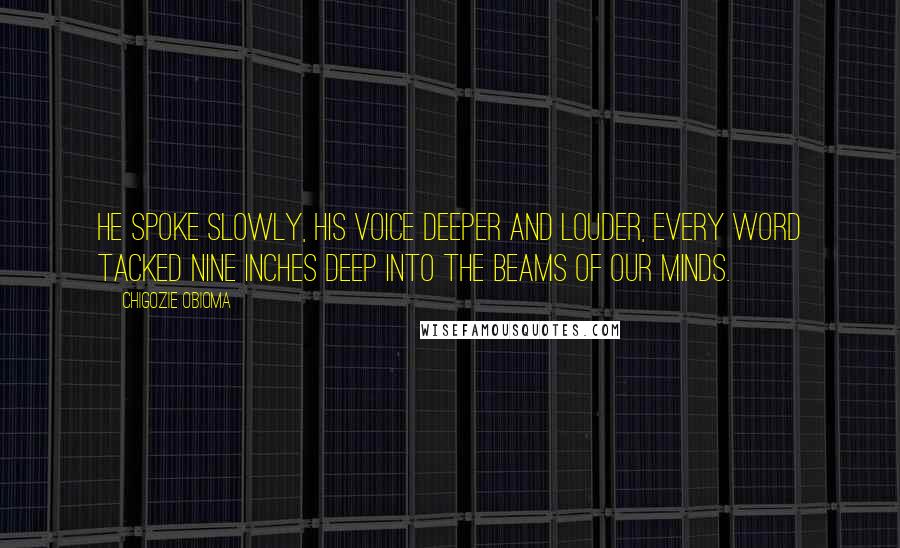 Chigozie Obioma Quotes: He spoke slowly, his voice deeper and louder, every word tacked nine inches deep into the beams of our minds.