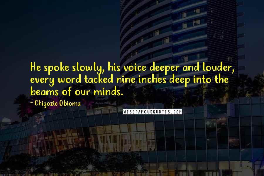 Chigozie Obioma Quotes: He spoke slowly, his voice deeper and louder, every word tacked nine inches deep into the beams of our minds.