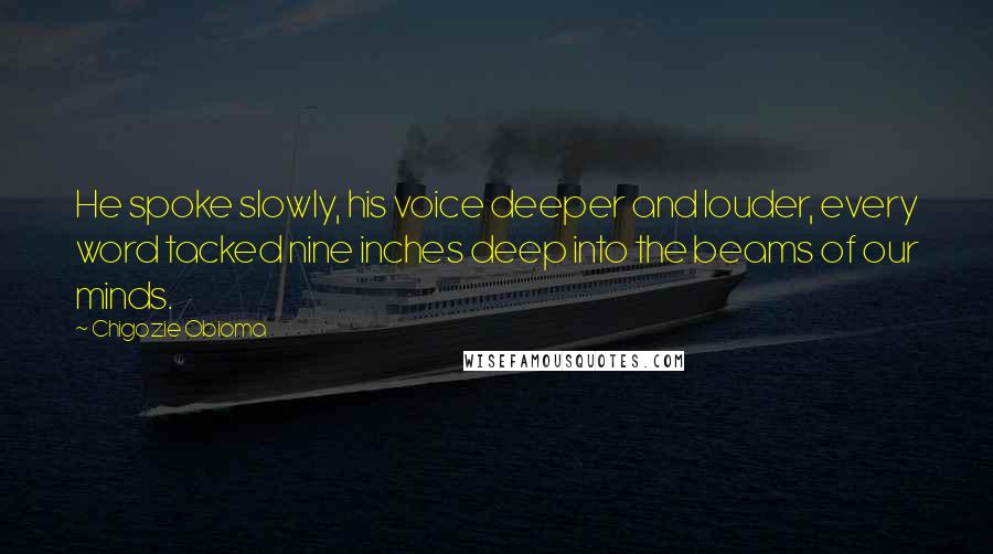 Chigozie Obioma Quotes: He spoke slowly, his voice deeper and louder, every word tacked nine inches deep into the beams of our minds.