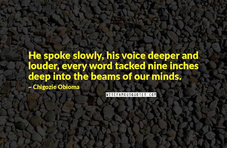 Chigozie Obioma Quotes: He spoke slowly, his voice deeper and louder, every word tacked nine inches deep into the beams of our minds.