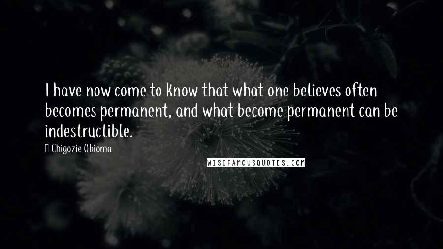 Chigozie Obioma Quotes: I have now come to know that what one believes often becomes permanent, and what become permanent can be indestructible.