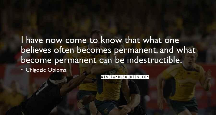 Chigozie Obioma Quotes: I have now come to know that what one believes often becomes permanent, and what become permanent can be indestructible.