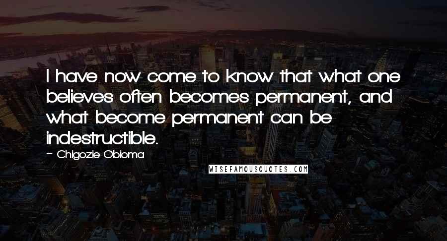 Chigozie Obioma Quotes: I have now come to know that what one believes often becomes permanent, and what become permanent can be indestructible.