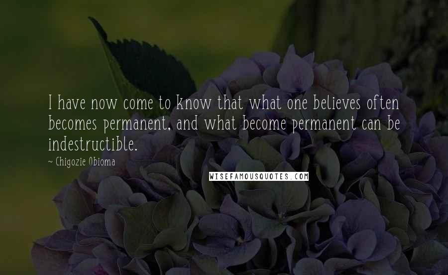 Chigozie Obioma Quotes: I have now come to know that what one believes often becomes permanent, and what become permanent can be indestructible.