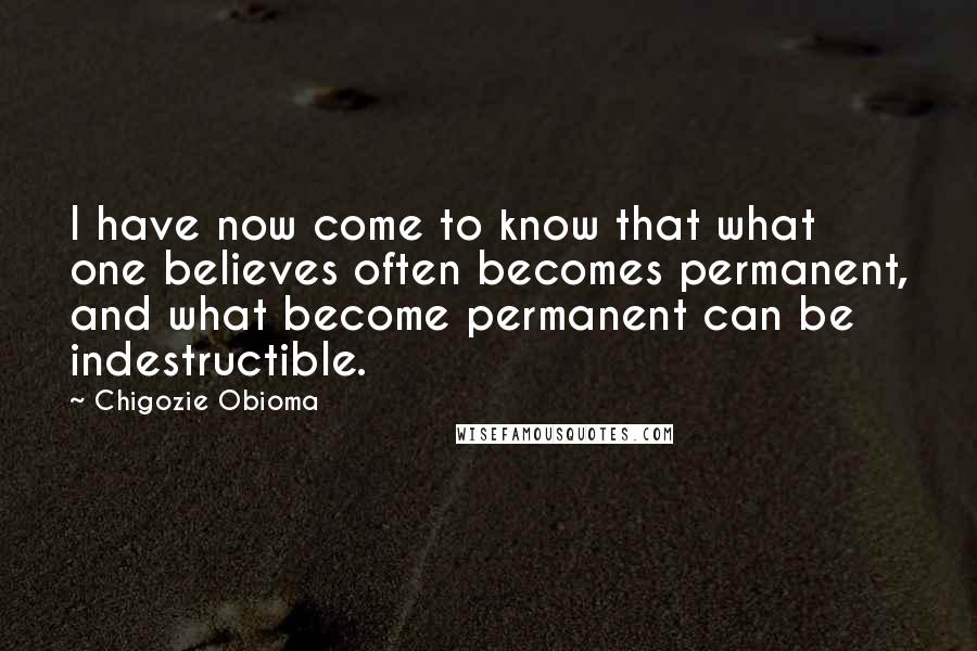 Chigozie Obioma Quotes: I have now come to know that what one believes often becomes permanent, and what become permanent can be indestructible.