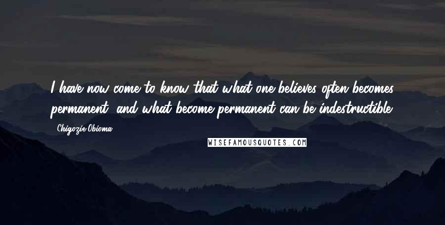 Chigozie Obioma Quotes: I have now come to know that what one believes often becomes permanent, and what become permanent can be indestructible.