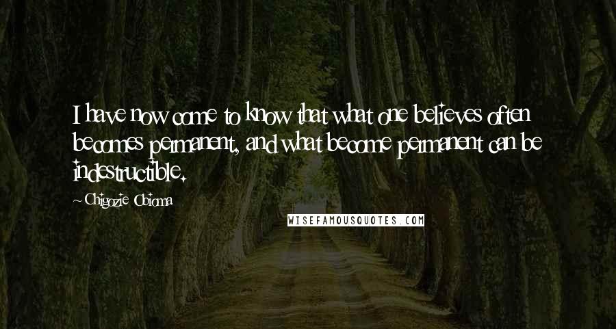 Chigozie Obioma Quotes: I have now come to know that what one believes often becomes permanent, and what become permanent can be indestructible.