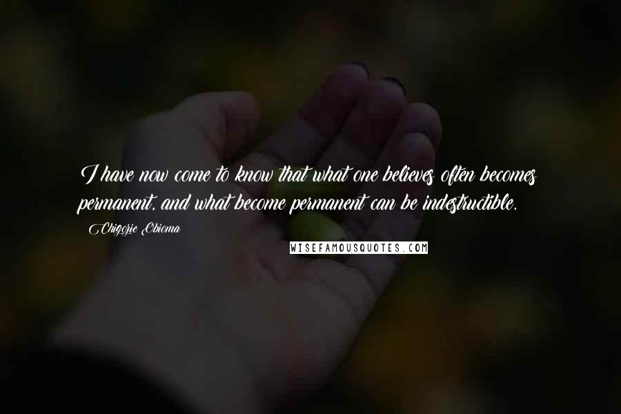 Chigozie Obioma Quotes: I have now come to know that what one believes often becomes permanent, and what become permanent can be indestructible.