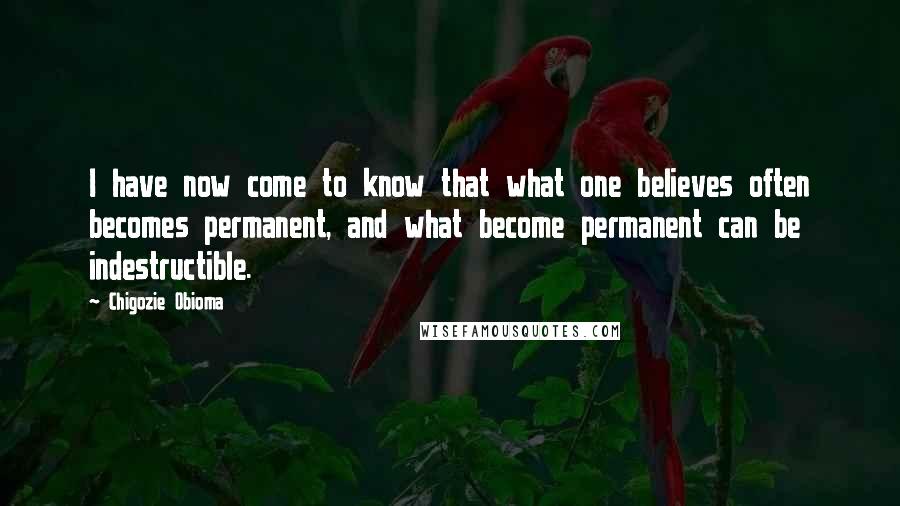 Chigozie Obioma Quotes: I have now come to know that what one believes often becomes permanent, and what become permanent can be indestructible.