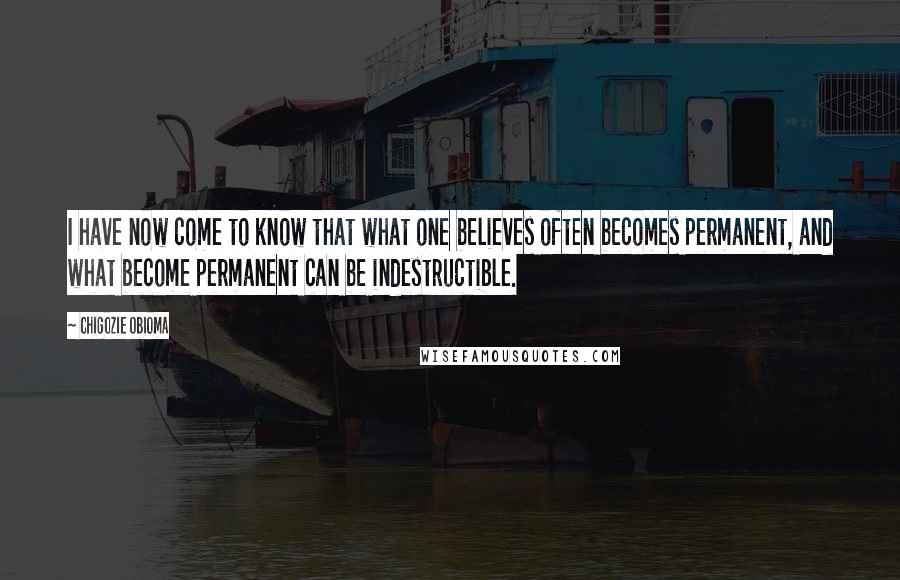 Chigozie Obioma Quotes: I have now come to know that what one believes often becomes permanent, and what become permanent can be indestructible.