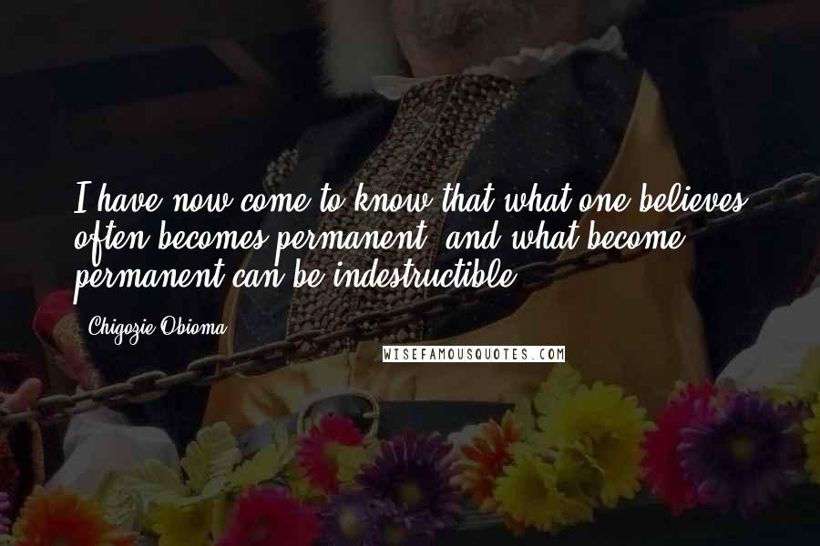Chigozie Obioma Quotes: I have now come to know that what one believes often becomes permanent, and what become permanent can be indestructible.