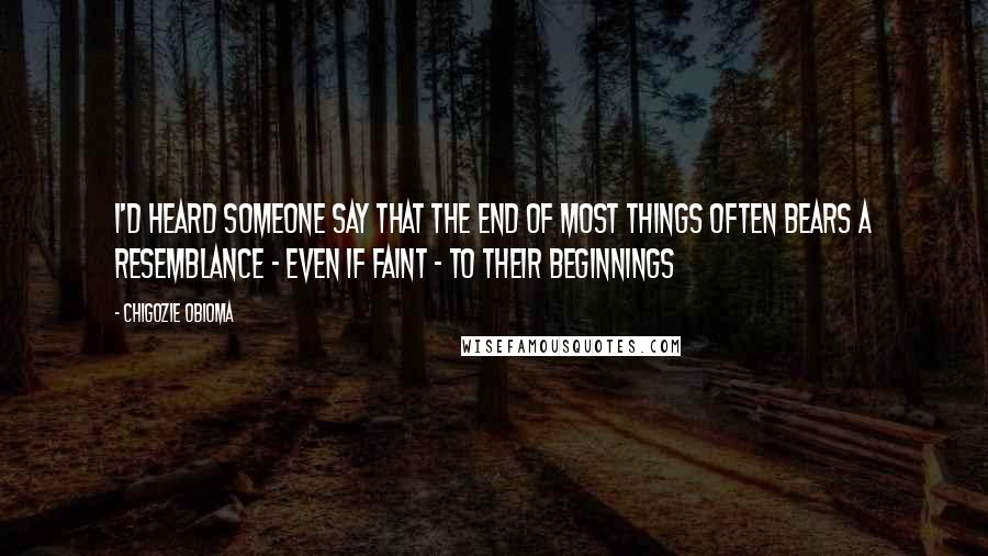 Chigozie Obioma Quotes: I'd heard someone say that the end of most things often bears a resemblance - even if faint - to their beginnings