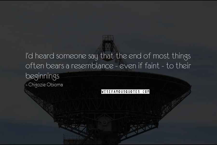 Chigozie Obioma Quotes: I'd heard someone say that the end of most things often bears a resemblance - even if faint - to their beginnings