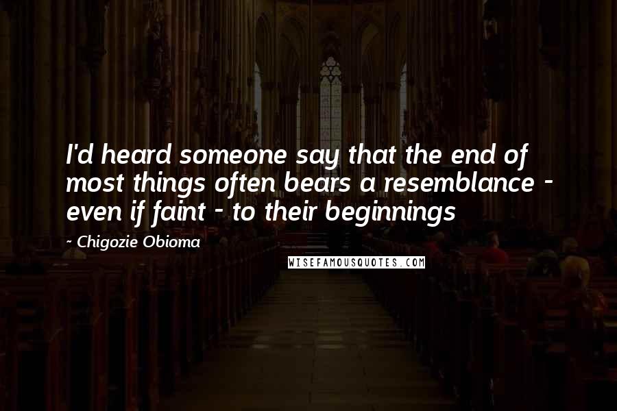Chigozie Obioma Quotes: I'd heard someone say that the end of most things often bears a resemblance - even if faint - to their beginnings