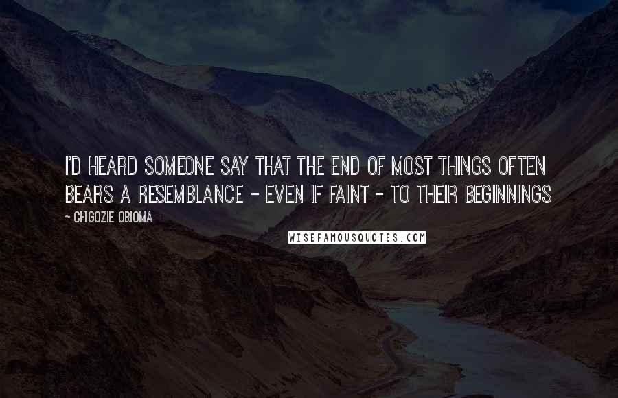 Chigozie Obioma Quotes: I'd heard someone say that the end of most things often bears a resemblance - even if faint - to their beginnings
