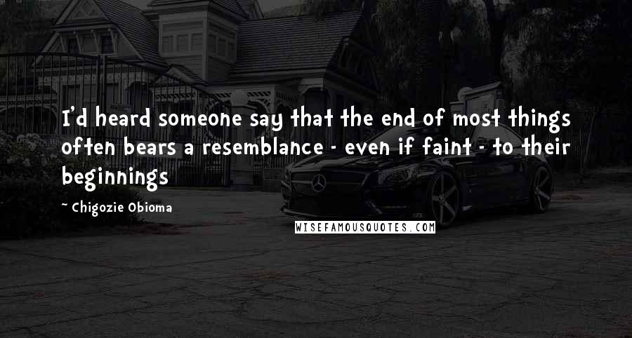 Chigozie Obioma Quotes: I'd heard someone say that the end of most things often bears a resemblance - even if faint - to their beginnings