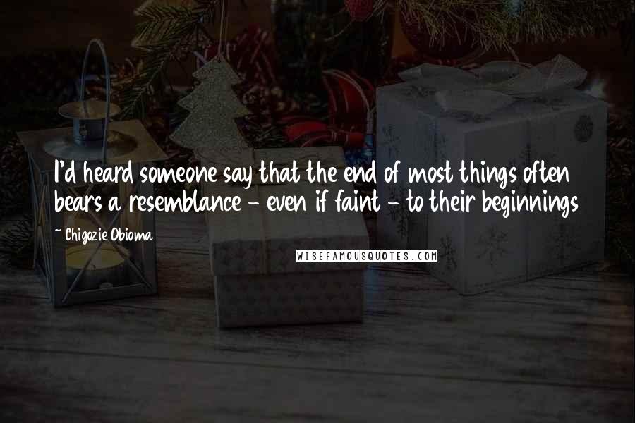 Chigozie Obioma Quotes: I'd heard someone say that the end of most things often bears a resemblance - even if faint - to their beginnings