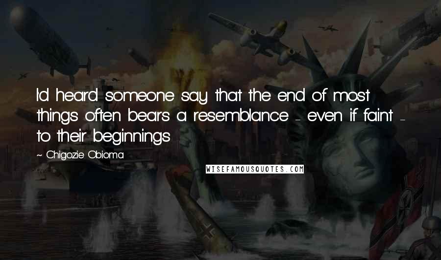 Chigozie Obioma Quotes: I'd heard someone say that the end of most things often bears a resemblance - even if faint - to their beginnings