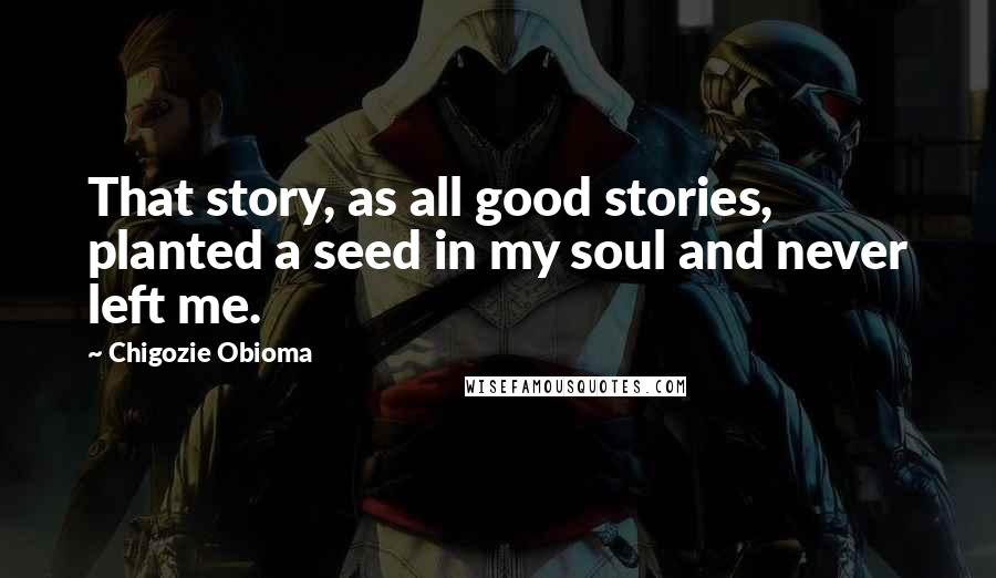 Chigozie Obioma Quotes: That story, as all good stories, planted a seed in my soul and never left me.