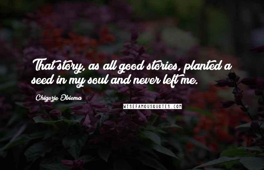 Chigozie Obioma Quotes: That story, as all good stories, planted a seed in my soul and never left me.