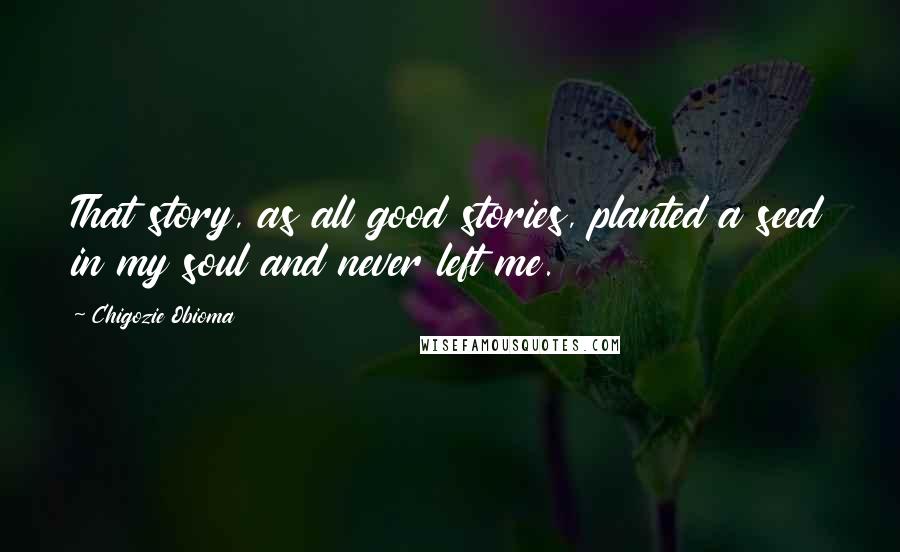 Chigozie Obioma Quotes: That story, as all good stories, planted a seed in my soul and never left me.