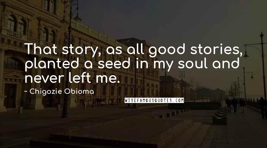 Chigozie Obioma Quotes: That story, as all good stories, planted a seed in my soul and never left me.