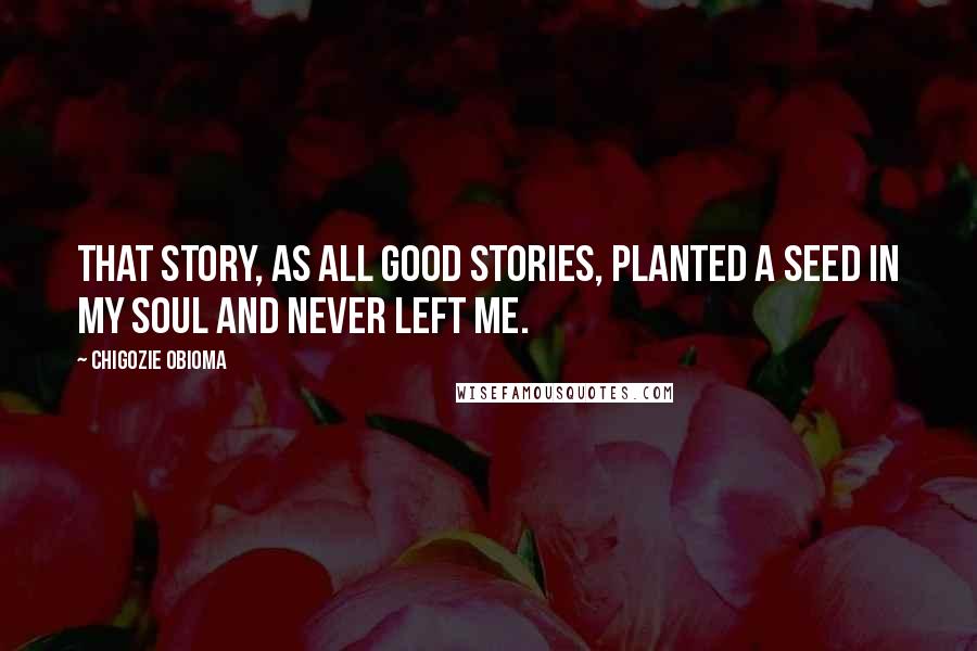 Chigozie Obioma Quotes: That story, as all good stories, planted a seed in my soul and never left me.