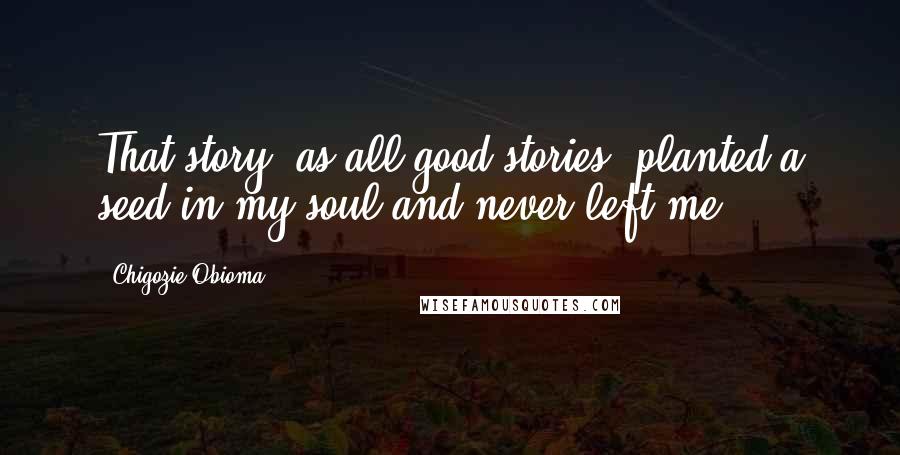 Chigozie Obioma Quotes: That story, as all good stories, planted a seed in my soul and never left me.