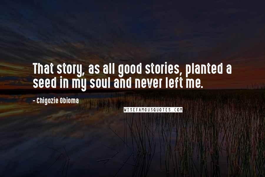 Chigozie Obioma Quotes: That story, as all good stories, planted a seed in my soul and never left me.