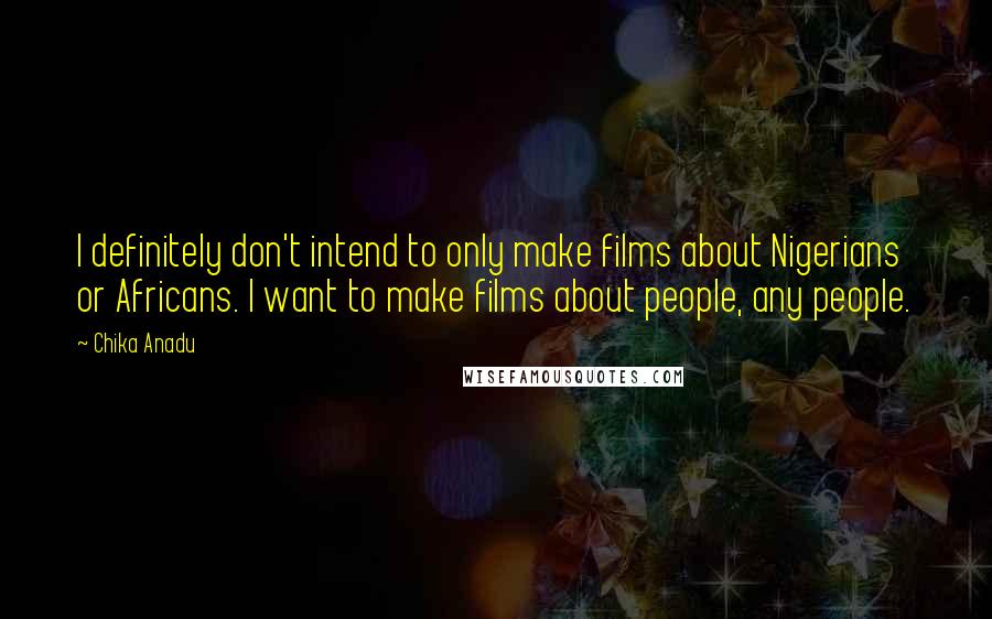 Chika Anadu Quotes: I definitely don't intend to only make films about Nigerians or Africans. I want to make films about people, any people.