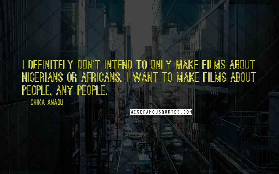 Chika Anadu Quotes: I definitely don't intend to only make films about Nigerians or Africans. I want to make films about people, any people.