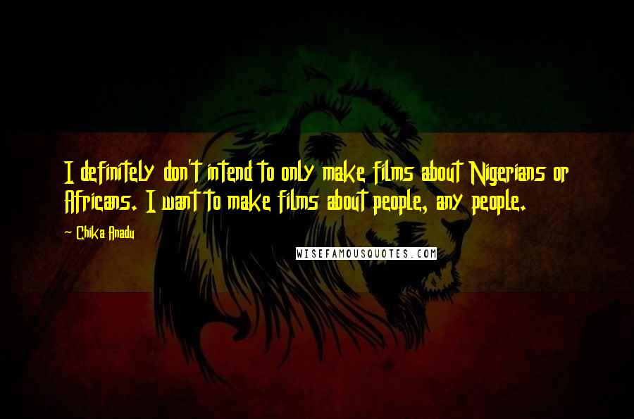 Chika Anadu Quotes: I definitely don't intend to only make films about Nigerians or Africans. I want to make films about people, any people.