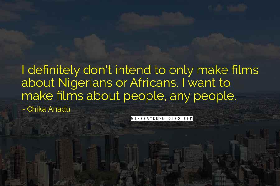Chika Anadu Quotes: I definitely don't intend to only make films about Nigerians or Africans. I want to make films about people, any people.