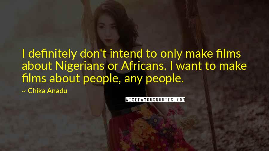 Chika Anadu Quotes: I definitely don't intend to only make films about Nigerians or Africans. I want to make films about people, any people.