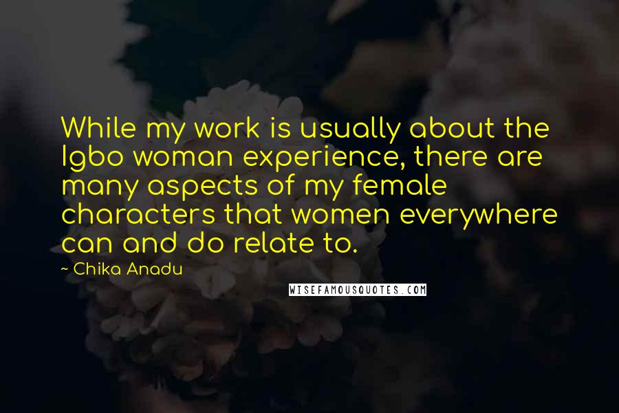 Chika Anadu Quotes: While my work is usually about the Igbo woman experience, there are many aspects of my female characters that women everywhere can and do relate to.