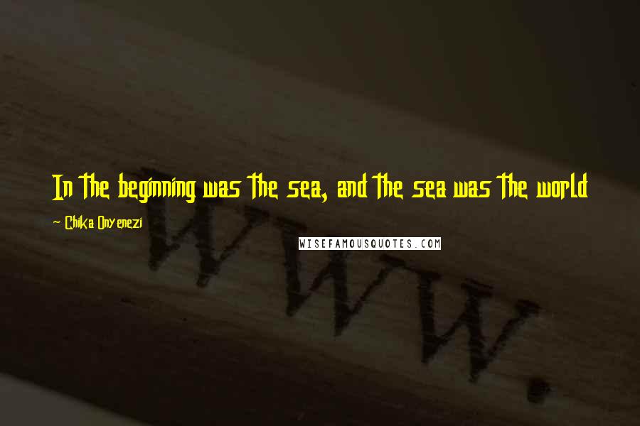 Chika Onyenezi Quotes: In the beginning was the sea, and the sea was the world