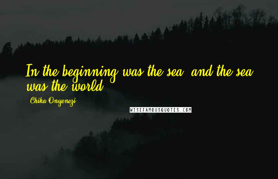 Chika Onyenezi Quotes: In the beginning was the sea, and the sea was the world