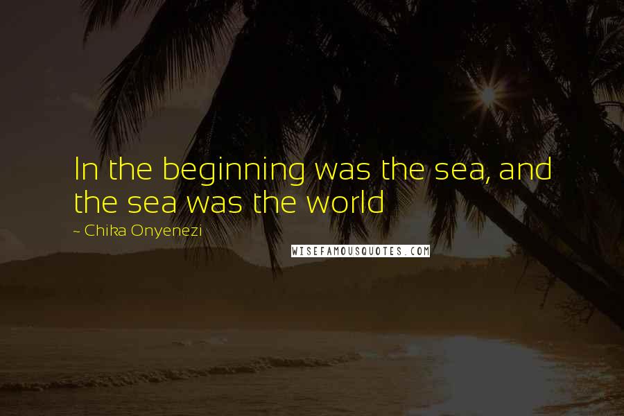 Chika Onyenezi Quotes: In the beginning was the sea, and the sea was the world