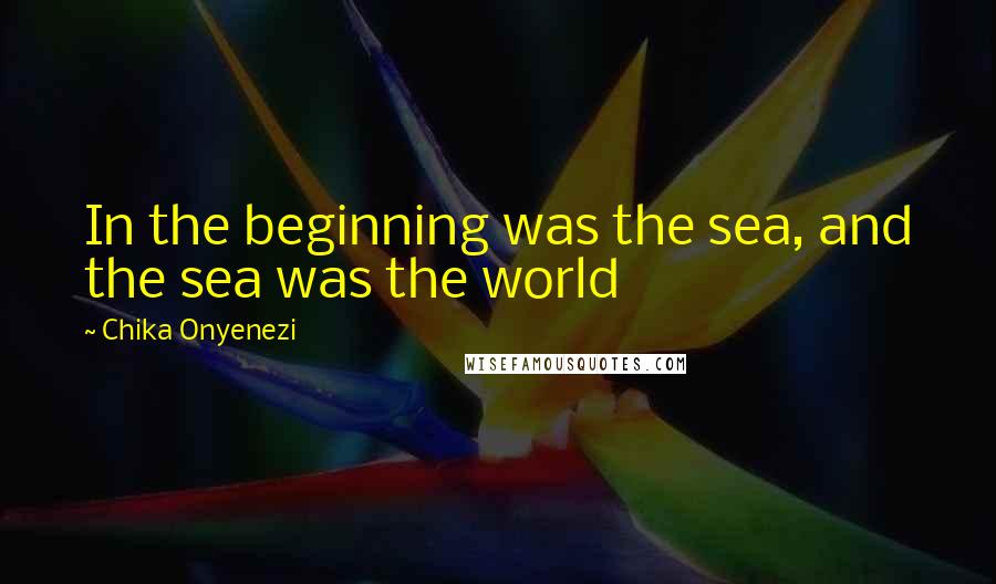 Chika Onyenezi Quotes: In the beginning was the sea, and the sea was the world