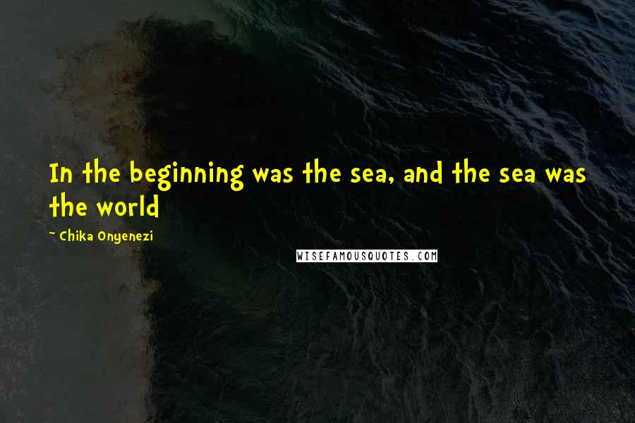 Chika Onyenezi Quotes: In the beginning was the sea, and the sea was the world